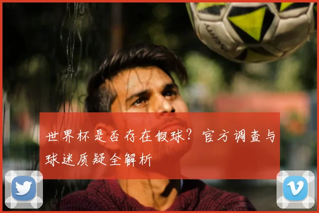 世界杯是否存在假球?官方调查与球迷质疑全解析