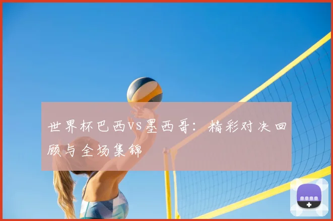 世界杯巴西vs墨西哥：精彩对决回顾与全场集锦