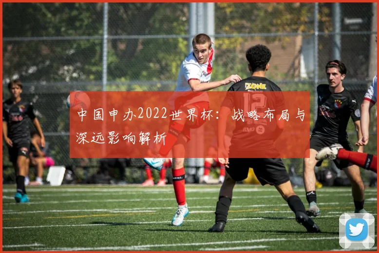 中国申办2022世界杯:战略布局与深远影响解析