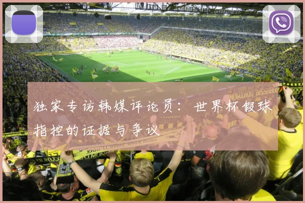 独家专访韩媒评论员：世界杯假球指控的证据与争议