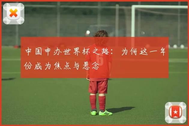 中国申办世界杯之路:为何这一年份成为焦点与悬念