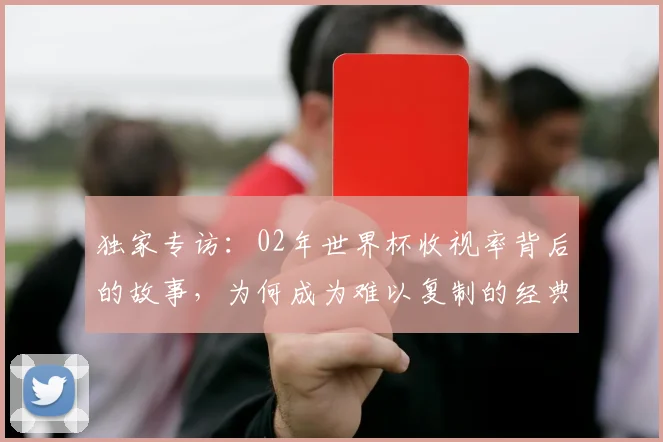 独家专访：02年世界杯收视率背后的故事，为何成为难以复制的经典？