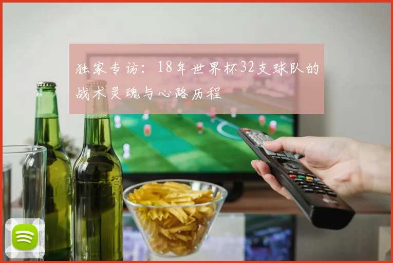 独家专访：18年世界杯32支球队的战术灵魂与心路历程
