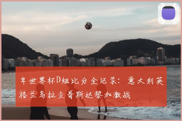 年世界杯D组比分全记录:意大利英格兰乌拉圭哥斯达黎加激战