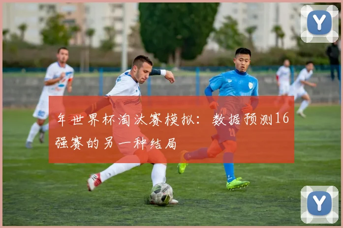 年世界杯淘汰赛模拟：数据预测16强赛的另一种结局