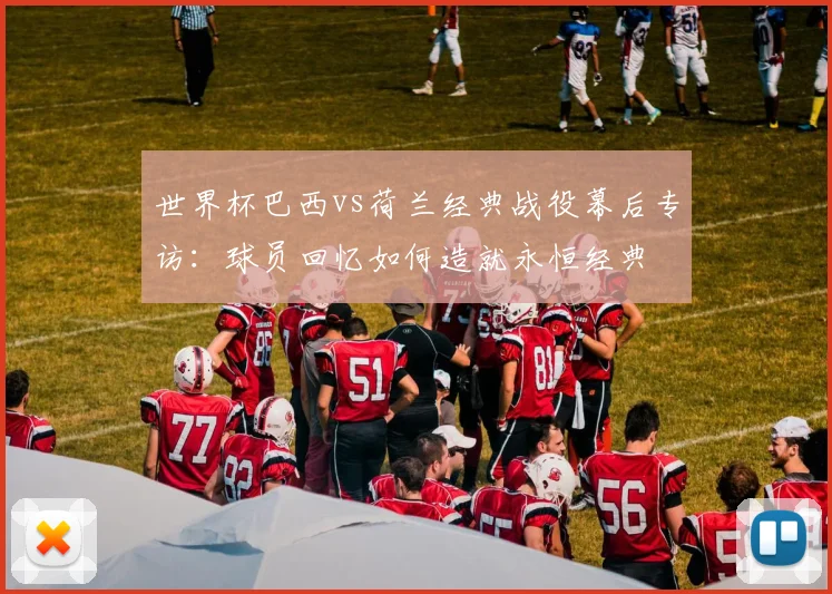 世界杯巴西vs荷兰经典战役幕后专访：球员回忆如何造就永恒经典