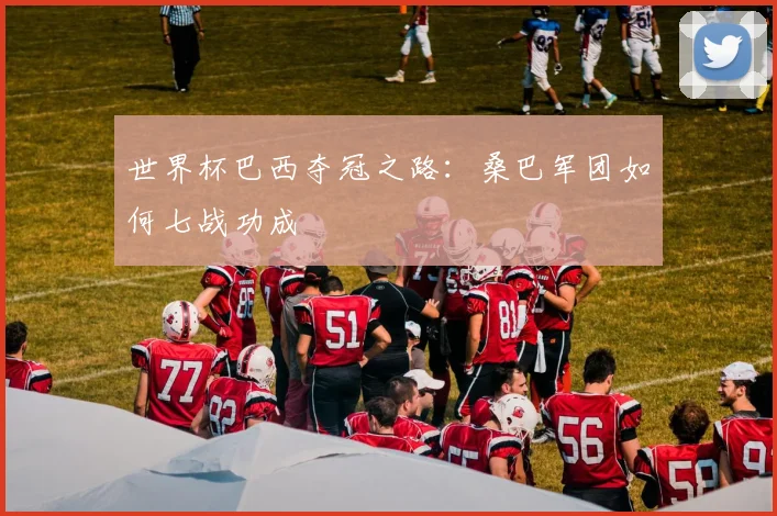 世界杯巴西夺冠之路：桑巴军团如何七战功成