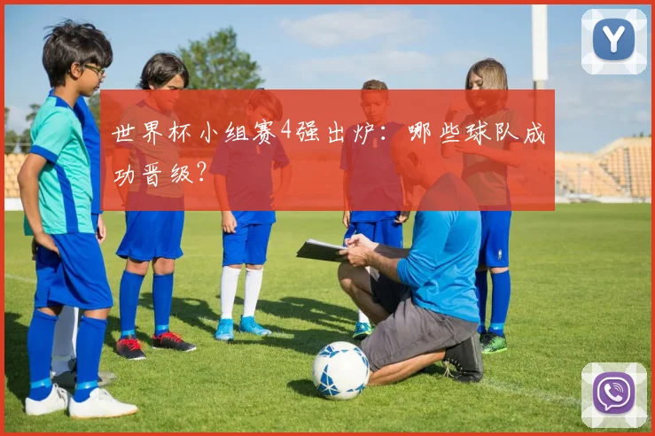 世界杯小组赛4强出炉:哪些球队成功晋级?