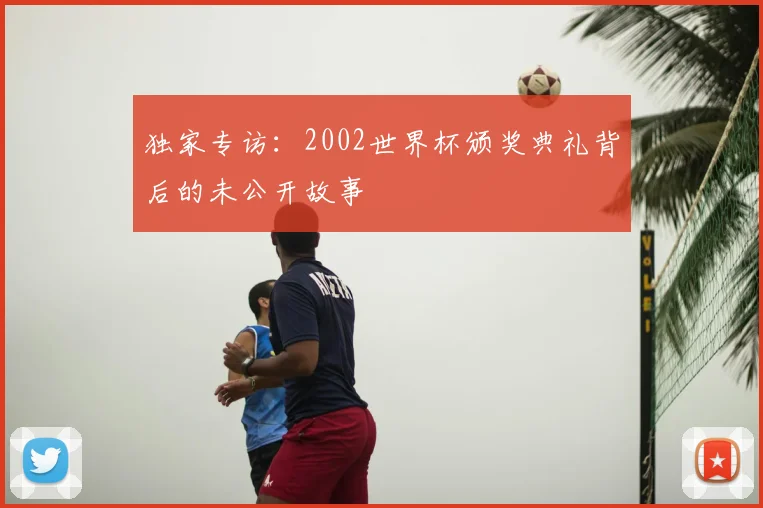 独家专访：2002世界杯颁奖典礼背后的未公开故事