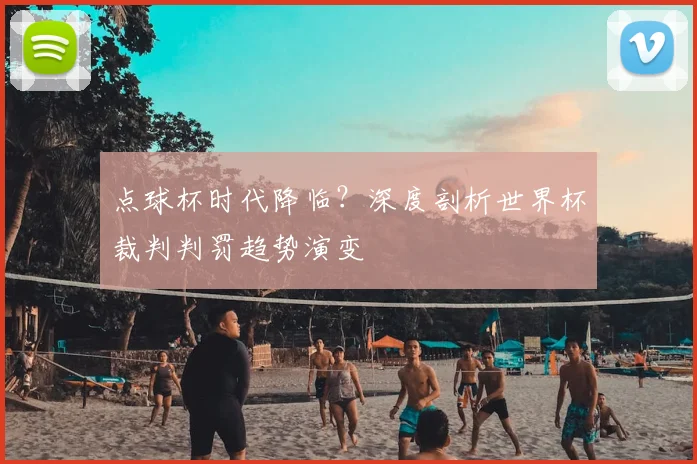 点球杯时代降临？深度剖析世界杯裁判判罚趋势演变
