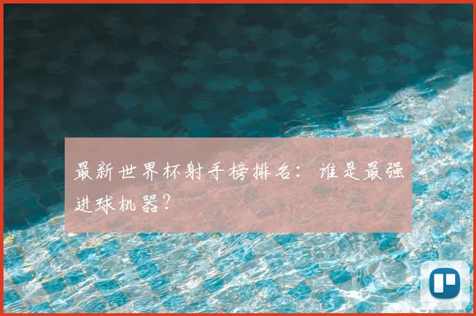 最新世界杯射手榜排名:谁是最强进球机器?