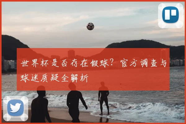 世界杯是否存在假球?官方调查与球迷质疑全解析