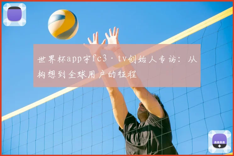 世界杯app宇fc3·tv创始人专访:从构想到全球用户的征程