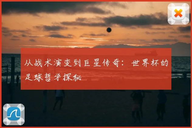 从战术演变到巨星传奇：世界杯的足球哲学探秘