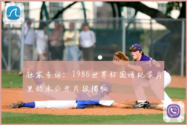 独家专访：1986世界杯国语纪录片里的未公开片段揭秘
