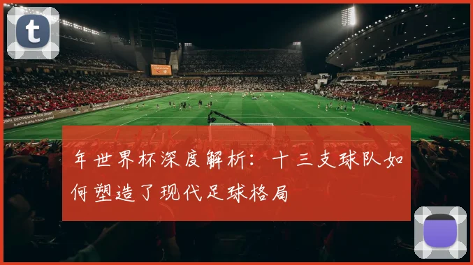 年世界杯深度解析：十三支球队如何塑造了现代足球格局