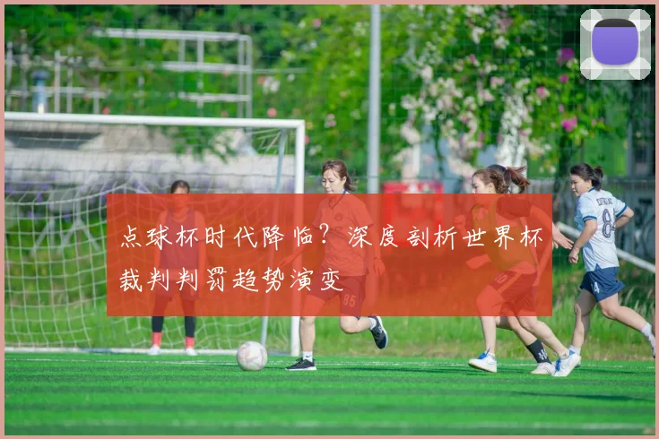点球杯时代降临？深度剖析世界杯裁判判罚趋势演变