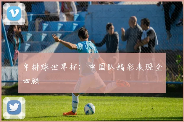 年排球世界杯:中国队精彩表现全回顾
