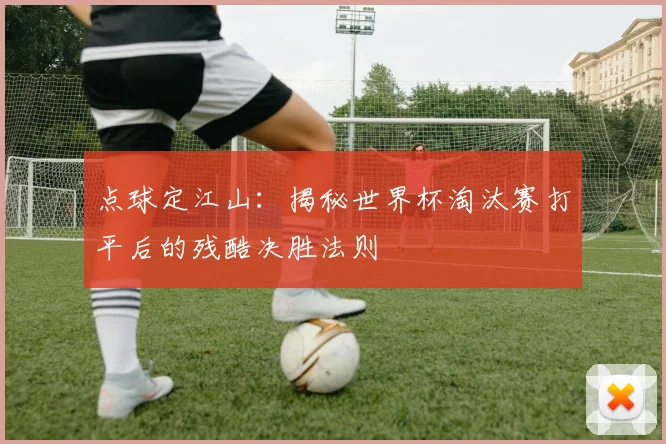 点球定江山:揭秘世界杯淘汰赛打平后的残酷决胜法则