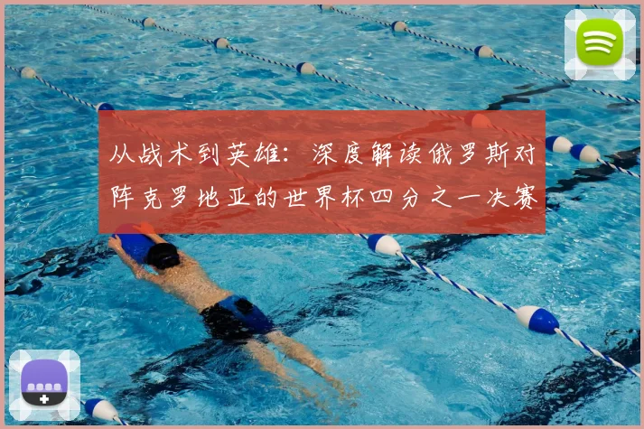 从战术到英雄:深度解读俄罗斯对阵克罗地亚的世界杯四分之一决赛