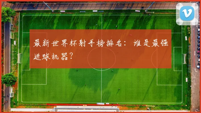 最新世界杯射手榜排名:谁是最强进球机器?