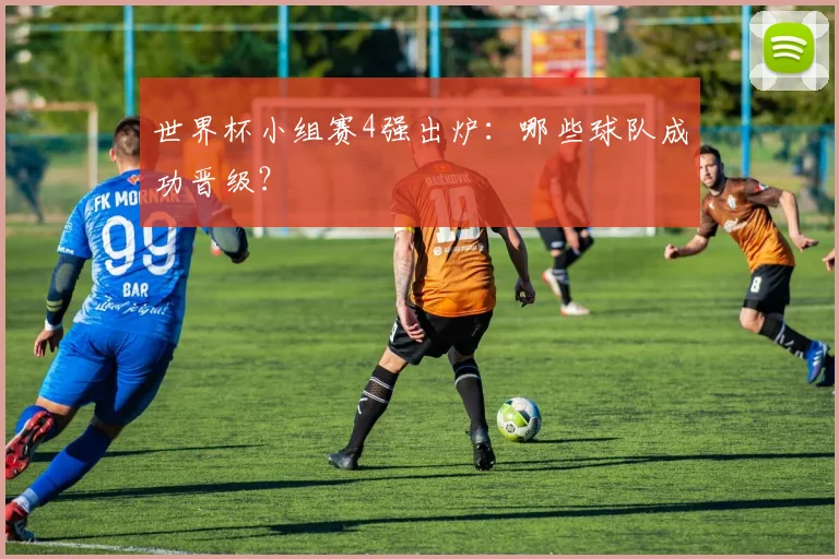 世界杯小组赛4强出炉:哪些球队成功晋级?