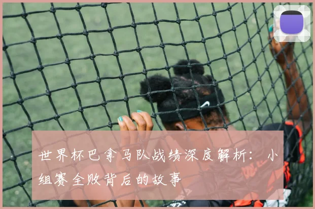 世界杯巴拿马队战绩深度解析：小组赛全败背后的故事
